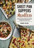 Sheet Pan Suppers Meatless: 100 Surprising Vegetarian Meals Straight From The Oven