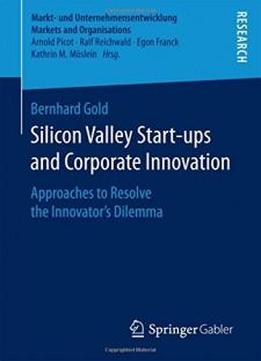 Silicon Valley Start‐ups And Corporate Innovation: Approaches To Resolve The Innovator’s Dilemma (markt- Und Unternehmensentwicklung Markets And Organisations)