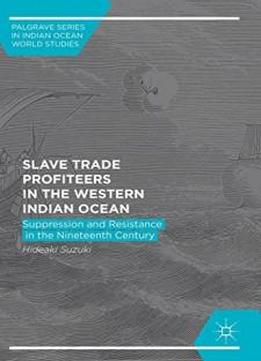 Slave Trade Profiteers In The Western Indian Ocean: Suppression And Resistance In The Nineteenth Century (palgrave Series In Indian Ocean World Studies)