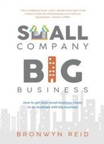 Small Company, Big Business: How To Get Your Small Business Ready To Do Business With Big Business