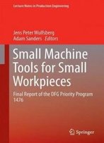 Small Machine Tools For Small Workpieces: Final Report Of The Dfg Priority Program 1476 (Lecture Notes In Production Engineering)