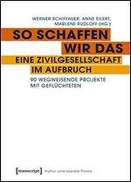 So Schaffen Wir Das - Eine Zivilgesellschaft Im Aufbruch: 90 Wegweisende Projekte Mit Gefluchteten (kultur Und Soziale Praxis)