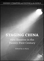 Staging China: New Theatres In The Twenty-First Century (Chinese Literature And Culture In The World)