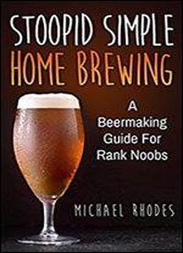 Stoopid Simple Home Brewing: A Beermaking Guide For Rank Noobs