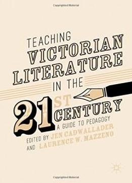 Teaching Victorian Literature In The Twenty-first Century: A Guide To Pedagogy