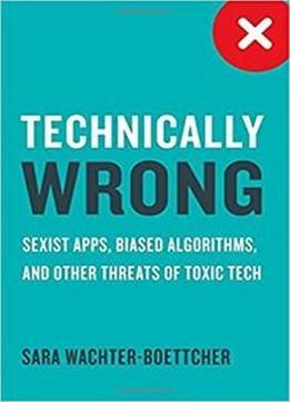Technically Wrong: Sexist Apps, Biased Algorithms, And Other Threats Of Toxic Tech