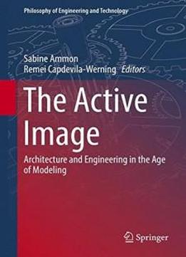 The Active Image: Architecture And Engineering In The Age Of Modeling (philosophy Of Engineering And Technology)