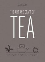 The Art And Craft Of Tea: An Enthusiast's Guide To Selecting, Brewing, And Serving Exquisite Tea