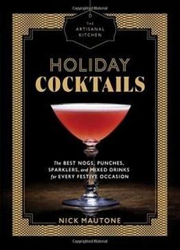 The Artisanal Kitchen: Holiday Cocktails: The Best Nogs, Punches, Sparklers, And Mixed Drinks For Every Festive Occasion