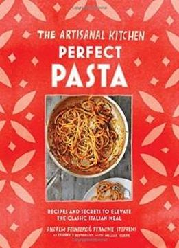 The Artisanal Kitchen: Perfect Pasta: Recipes And Secrets To Elevate The Classic Italian Meal