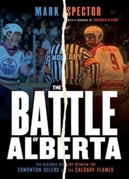 The Battle Of Alberta: The Historic Rivalry Between The Edmonton Oilers And The Calgary Flames