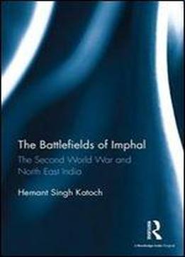 The Battlefields Of Imphal: The Second World War And North East India