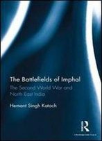 The Battlefields Of Imphal: The Second World War And North East India