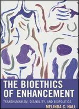 The Bioethics Of Enhancement: Transhumanism, Disability, And Biopolitics