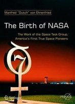 The Birth Of Nasa: The Work Of The Space Task Group, America's First True Space Pioneers (Springer Praxis Books)