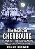 The Boats Of Cherbourg: The Navy That Stole Its Own Boats And Revolutionized Naval Warfare