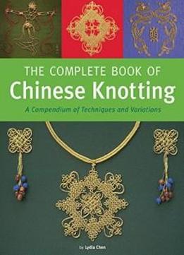 The Complete Book Of Chinese Knotting: A Compendium Of Techniques And Variations