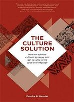 The Culture Solution: How To Achieve Cultural Synergy And Get Results In The Global Workplace