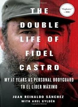 The Double Life Of Fidel Castro: My 17 Years As Personal Bodyguard To El Lider Maximo