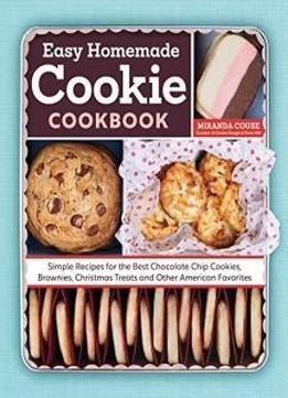 The Easy Homemade Cookie Cookbook: Simple Recipes For The Best Chocolate Chip Cookies, Brownies, Christmas Treats And Other American Favorites