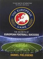 The European Game: An Adventure To Explore Football On The Continent And Its Methods For Success