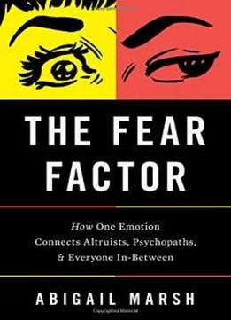 The Fear Factor: How One Emotion Connects Altruists, Psychopaths, And Everyone In-between