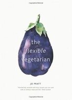 The Flexible Vegetarian: Flexitarian Recipes To Cook With Or Without Meat And Fish
