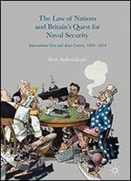 The Law Of Nations And Britain's Quest For Naval Security: International Law And Arms Control, 1898-1914