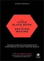 The Little Black Book Of Decision Making: Making Complex Decisions With Confidence In A Fast-Moving World