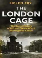 The London Cage: The Secret History Of Britain's World War Ii Interrogation Centre