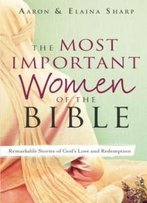 The Most Important Women Of The Bible: Remarkable Stories Of God's Love And Redemption