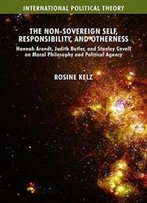 The Non-Sovereign Self, Responsibility, And Otherness: Hannah Arendt, Judith Butler, And Stanley Cavell On Moral Philosophy And Political Agency (International Political Theory)