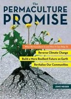 The Permaculture Promise: What Permaculture Is And How It Can Help Us Reverse Climate Change, Build A More Resilient Future On Earth, And Revitalize Our Communities