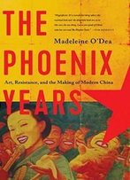 The Phoenix Years: Art, Resistance, And The Making Of Modern China
