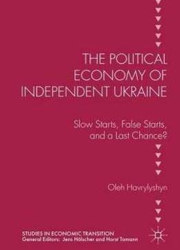 The Political Economy Of Independent Ukraine: Slow Starts, False Starts, And A Last Chance? (studies In Economic Transition)