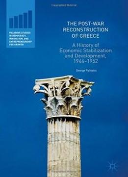 The Post-war Reconstruction Of Greece: A History Of Economic Stabilization And Development, 1944-1952 (palgrave Studies In Democracy, Innovation, And Entrepreneurship For Growth)