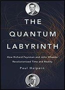 The Quantum Labyrinth: How Richard Feynman And John Wheeler Revolutionized Time And Reality
