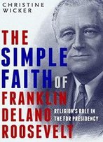 The Simple Faith Of Franklin Delano Roosevelt: Religion's Role In The Fdr Presidency