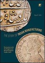 The Story Of Indian Manufacturing: Encounters With The Mughal And British Empires (1498 -1947)