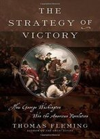 The Strategy Of Victory: How General George Washington Won The American Revolution