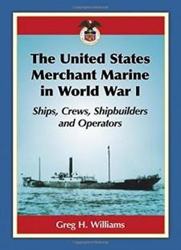 The United States Merchant Marine In World War I: Ships, Crews, Shipbuilders And Operators
