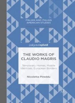 The Works Of Claudio Magris: Temporary Homes, Mobile Identities, European Borders (italian And Italian American Studies)