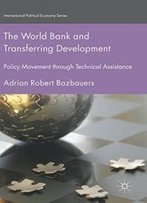 The World Bank And Transferring Development: Policy Movement Through Technical Assistance (International Political Economy Series)