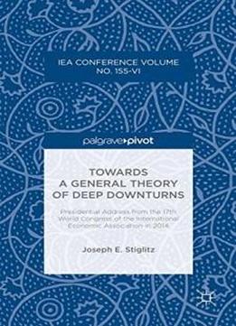 Towards A General Theory Of Deep Downturns: Presidential Address From The 17th World Congress Of The International Economic Association In 2014 (international Economic Association Series)