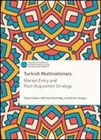 Turkish Multinationals: Market Entry And Post-Acquisition Strategy (Palgrave Studies Of Internationalization In Emerging Markets)