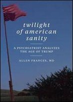 Twilight Of American Sanity: A Psychiatrist Analyzes The Age Of Trump