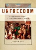 Unfreedom: Slavery And Dependence In Eighteenth-Century Boston (Early American Places)
