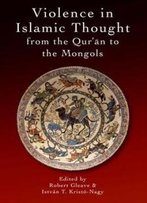 Violence In Islamic Thought From The Qur'an To The Mongols (Legitimate And Illegitimate Violence In Islamic Thought)