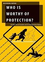 Who Is Worthy Of Protection?: Gender-Based Asylum And U.S. Immigration Politics (Oxford Studies In Gender And International Relations)