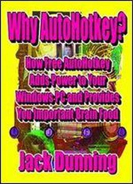 Why Autohotkey?: How Free Autohotkey Adds Power To Your Windows Pc And Provides You Important Brain Food (autohotkey Tips And Tricks Book 8)
